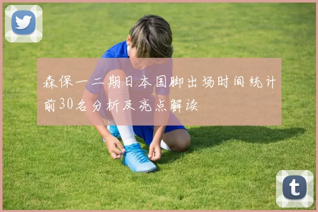 森保一二期日本国脚出场时间统计前30名分析及亮点解读