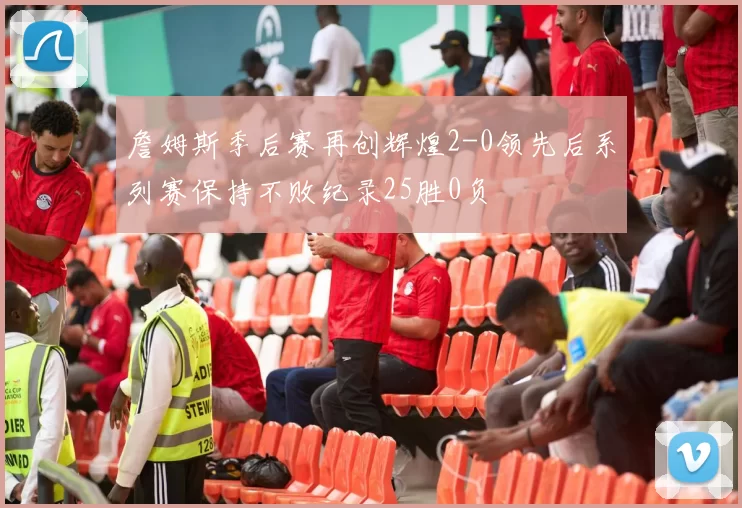 詹姆斯季后赛再创辉煌2-0领先后系列赛保持不败纪录25胜0负