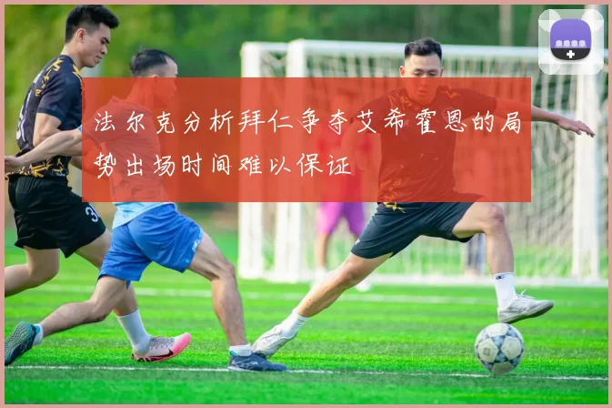 法尔克分析拜仁争夺艾希霍恩的局势出场时间难以保证