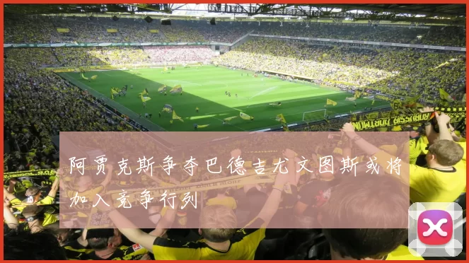 阿贾克斯争夺巴德吉尤文图斯或将加入竞争行列