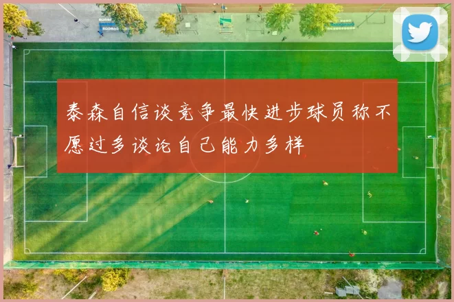泰森自信谈竞争最快进步球员称不愿过多谈论自己能力多样