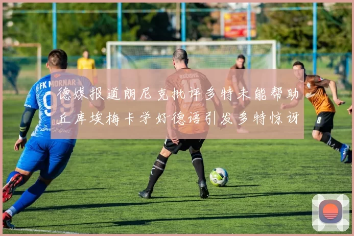 德媒报道朗尼克批评多特未能帮助丘库埃梅卡学好德语引发多特惊讶