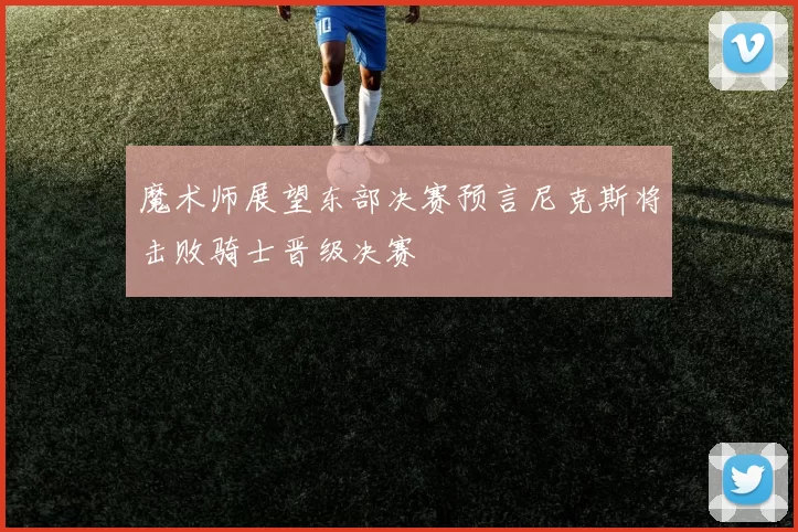 魔术师展望东部决赛预言尼克斯将击败骑士晋级决赛