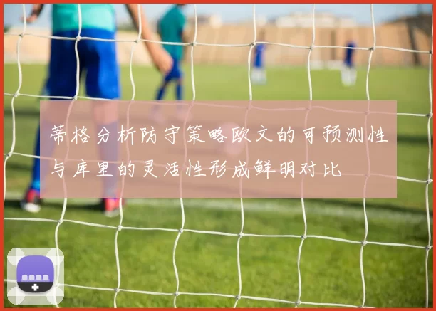 蒂格分析防守策略欧文的可预测性与库里的灵活性形成鲜明对比