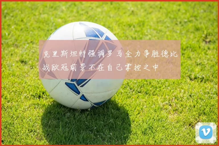 克里斯坦特强调罗马全力争胜德比战欧冠前景不在自己掌控之中