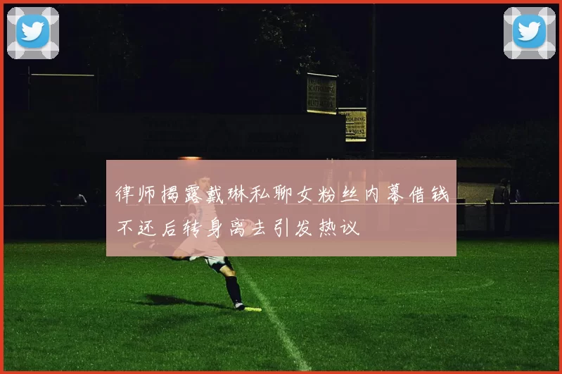 律师揭露戴琳私聊女粉丝内幕借钱不还后转身离去引发热议