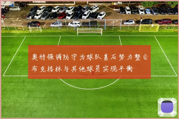 奥特强调防守为球队基石努力整合布克格林与其他球员实现平衡