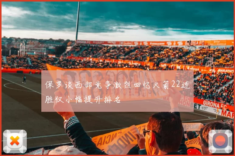 保罗谈西部竞争激烈回忆火箭22连胜仅小幅提升排名