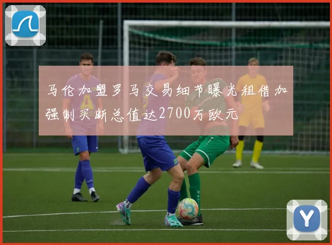马伦加盟罗马交易细节曝光租借加强制买断总值达2700万欧元