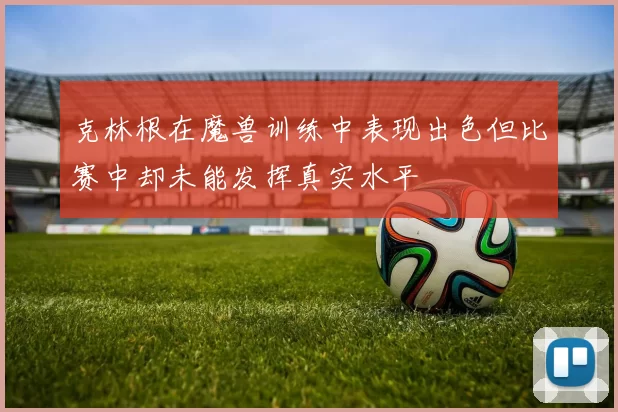 克林根在魔兽训练中表现出色但比赛中却未能发挥真实水平