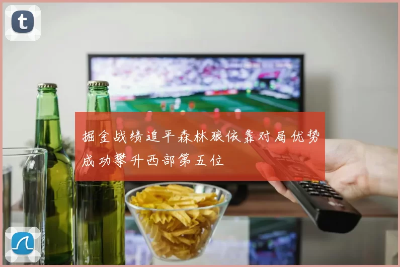 掘金战绩追平森林狼依靠对局优势成功攀升西部第五位