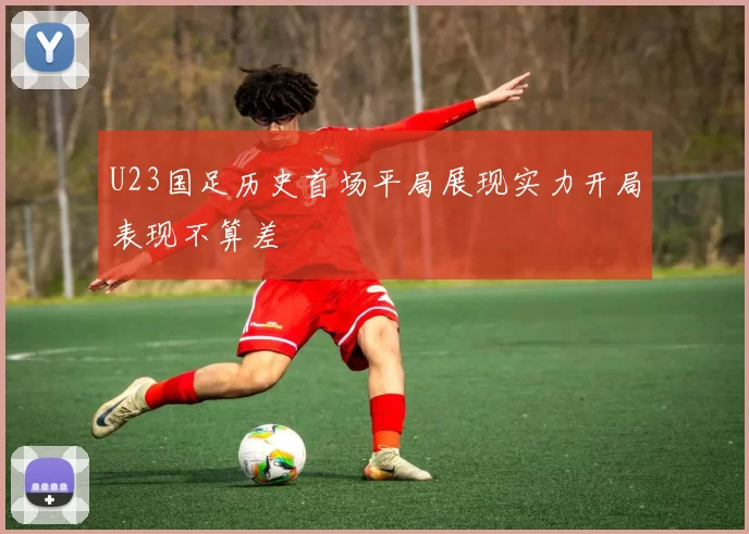 U23国足历史首场平局展现实力开局表现不算差