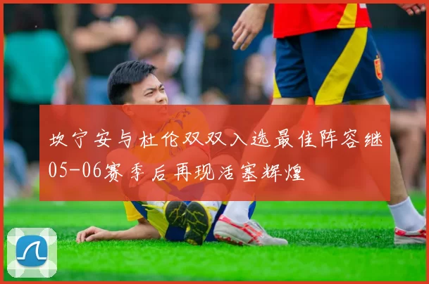 坎宁安与杜伦双双入选最佳阵容继05-06赛季后再现活塞辉煌