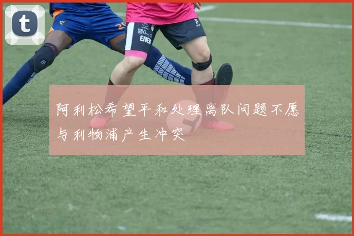 阿利松希望平和处理离队问题不愿与利物浦产生冲突