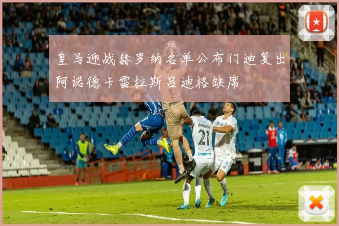 皇马迎战赫罗纳名单公布门迪复出阿诺德卡雷拉斯吕迪格缺席