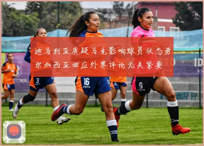 迪马利亚质疑马竞影响球员状态劳尔加西亚回应外界评论无关紧要