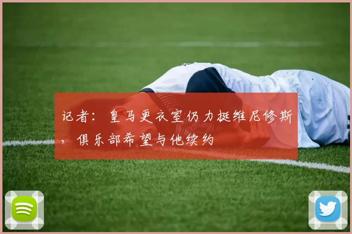 记者：皇马更衣室仍力挺维尼修斯，俱乐部希望与他续约