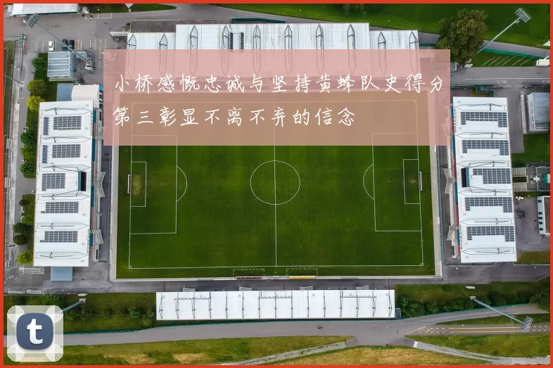 小桥感慨忠诚与坚持黄蜂队史得分第三彰显不离不弃的信念