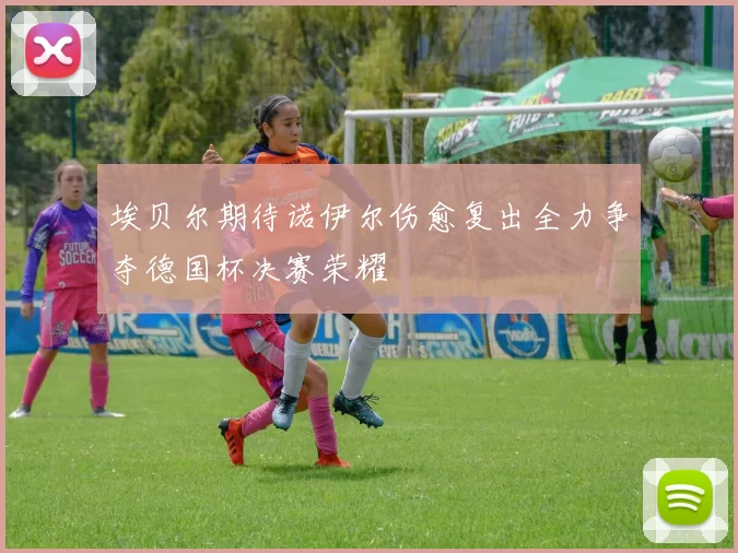 埃贝尔期待诺伊尔伤愈复出全力争夺德国杯决赛荣耀