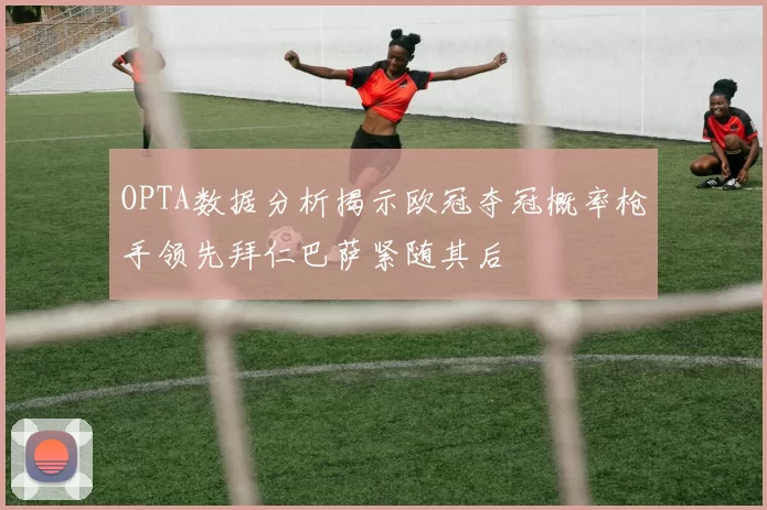 OPTA数据分析揭示欧冠夺冠概率枪手领先拜仁巴萨紧随其后